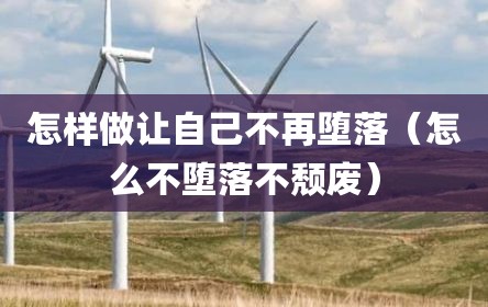 怎样做让自己不再堕落（怎么不堕落不颓废）
