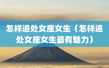怎样追处女座女生（怎样追处女座女生最有魅力）