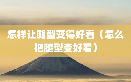 怎样让腿型变得好看（怎么把腿型变好看）