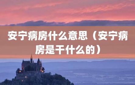 安宁病房什么意思（安宁病房是干什么的）