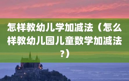 怎样教幼儿学加减法（怎么样教幼儿园儿童数学加减法?）