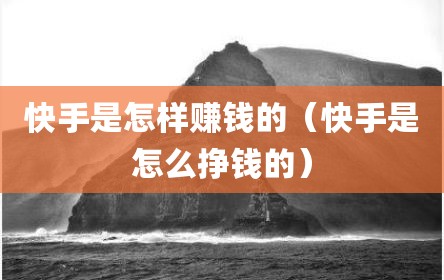 快手是怎样赚钱的（快手是怎么挣钱的）