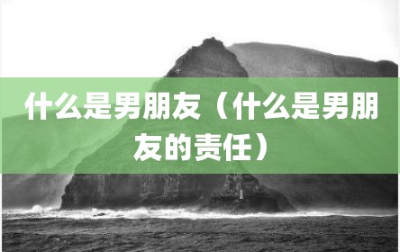 什么是男朋友（什么是男朋友的责任）