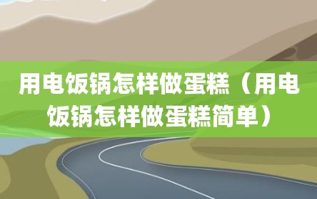 用电饭锅怎样做蛋糕（用电饭锅怎样做蛋糕简单）