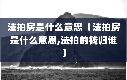 法拍房是什么意思（法拍房是什么意思,法拍的钱归谁）