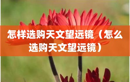 怎样选购天文望远镜（怎么选购天文望远镜）