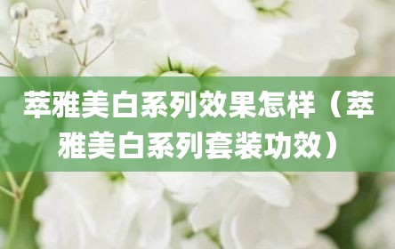 萃雅美白系列效果怎样（萃雅美白系列套装功效）
