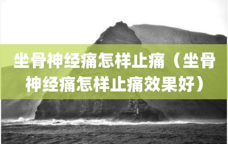 坐骨神经痛怎样止痛（坐骨神经痛怎样止痛效果好）