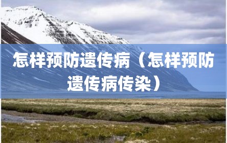 怎样预防遗传病（怎样预防遗传病传染）