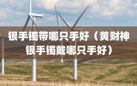 银手镯带哪只手好（黄财神银手镯戴哪只手好）