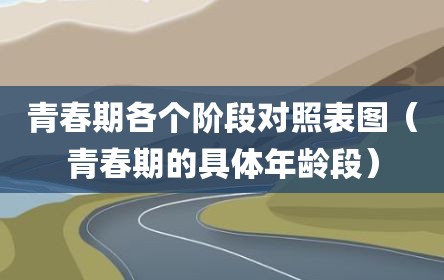 青春期各个阶段对照表图（青春期的具体年龄段）