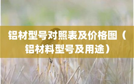 铝材型号对照表及价格图（铝材料型号及用途）
