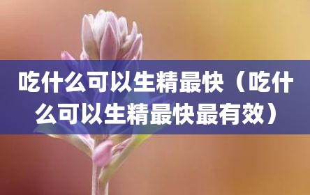 吃什么可以生精最快（吃什么可以生精最快最有效）