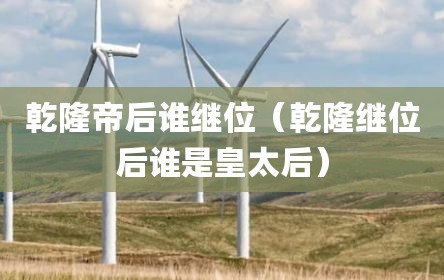 乾隆帝后谁继位（乾隆继位后谁是皇太后）