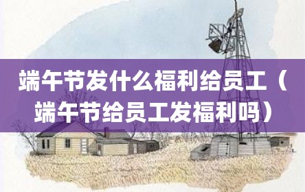 端午节发什么福利给员工（端午节给员工发福利吗）