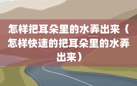 怎样把耳朵里的水弄出来（怎样快速的把耳朵里的水弄出来）