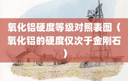 氧化铝硬度等级对照表图（氧化铝的硬度仅次于金刚石）