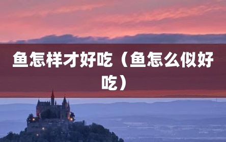 鱼怎样才好吃（鱼怎么似好吃）
