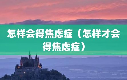 怎样会得焦虑症（怎样才会得焦虑症）