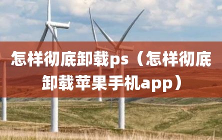 怎样彻底卸载ps（怎样彻底卸载苹果手机app）
