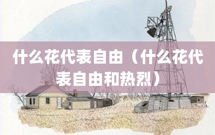 什么花代表自由（什么花代表自由和热烈）