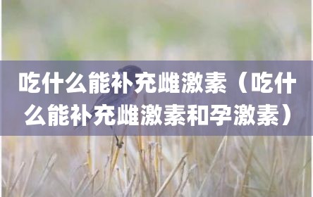 吃什么能补充雌激素（吃什么能补充雌激素和孕激素）
