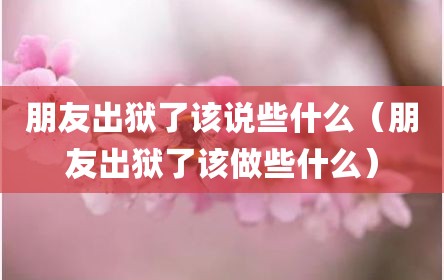 朋友出狱了该说些什么（朋友出狱了该做些什么）