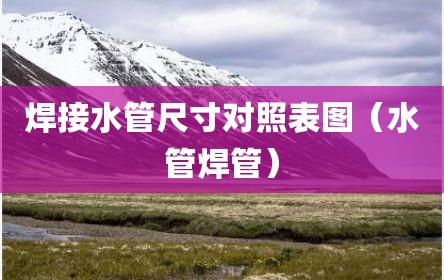 焊接水管尺寸对照表图（水管焊管）