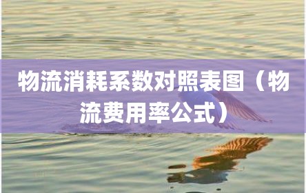 物流消耗系数对照表图（物流费用率公式）