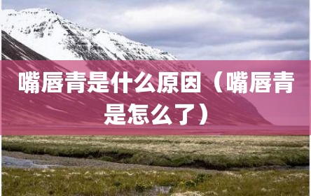 嘴唇青是什么原因（嘴唇青是怎么了）