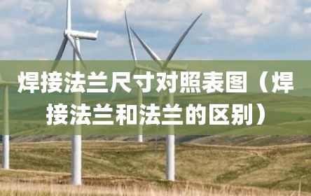 焊接法兰尺寸对照表图（焊接法兰和法兰的区别）