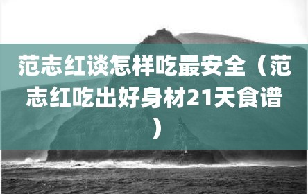 范志红谈怎样吃最安全（范志红吃出好身材21天食谱）