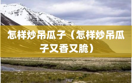 怎样炒吊瓜子（怎样炒吊瓜子又香又脆）