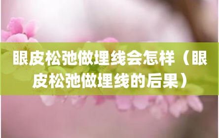眼皮松弛做埋线会怎样（眼皮松弛做埋线的后果）