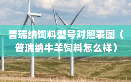普瑞纳饲料型号对照表图（普瑞纳牛羊饲料怎么样）