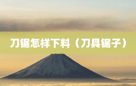 刀锯怎样下料（刀具锯子）