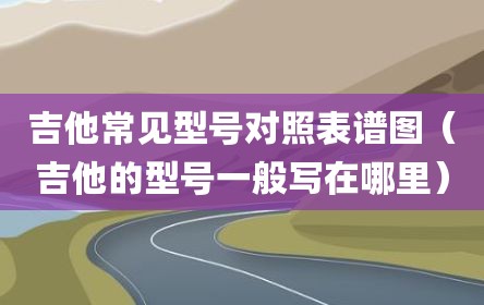 吉他常见型号对照表谱图（吉他的型号一般写在哪里）