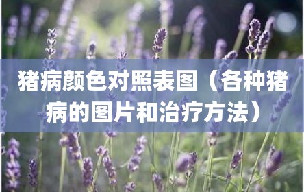 猪病颜色对照表图（各种猪病的图片和治疗方法）