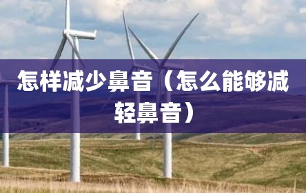 怎样减少鼻音（怎么能够减轻鼻音）