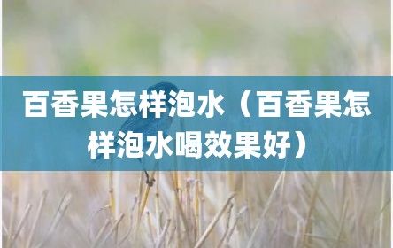 百香果怎样泡水（百香果怎样泡水喝效果好）