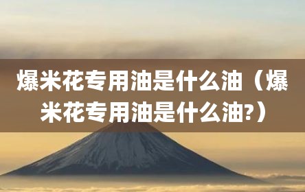 爆米花专用油是什么油（爆米花专用油是什么油?）