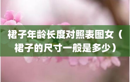 裙子年龄长度对照表图女（裙子的尺寸一般是多少）