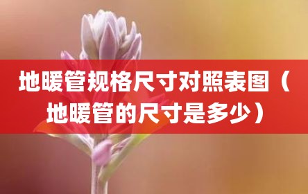 地暖管规格尺寸对照表图（地暖管的尺寸是多少）
