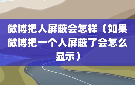 微博把人屏蔽会怎样（如果微博把一个人屏蔽了会怎么显示）
