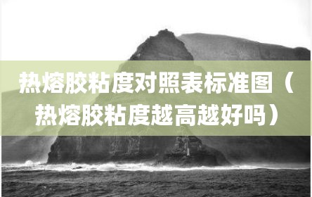 热熔胶粘度对照表标准图（热熔胶粘度越高越好吗）