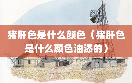猪肝色是什么颜色（猪肝色是什么颜色油漆的）