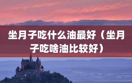 坐月子吃什么油最好（坐月子吃啥油比较好）