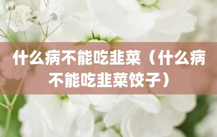 什么病不能吃韭菜（什么病不能吃韭菜饺子）