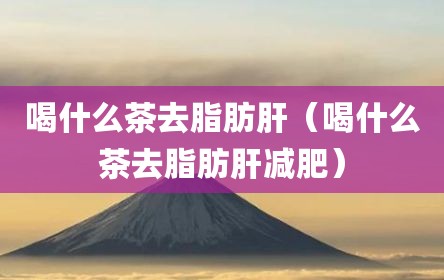 喝什么茶去脂肪肝（喝什么茶去脂肪肝减肥）