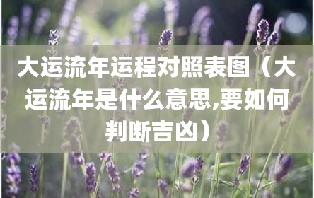 大运流年运程对照表图（大运流年是什么意思,要如何判断吉凶）